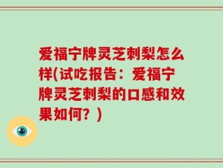 爱福宁牌灵芝刺梨怎么样(试吃报告：爱福宁牌灵芝刺梨的口感和效果如何？)