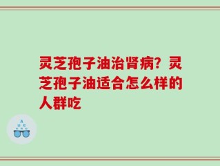 灵芝孢子油治肾病？灵芝孢子油适合怎么样的人群吃