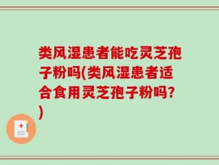 类风湿患者能吃灵芝孢子粉吗(类风湿患者适合食用灵芝孢子粉吗？)