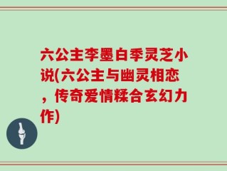 六公主李墨白季灵芝小说(六公主与幽灵相恋，传奇爱情糅合玄幻力作)