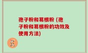 孢子粉和葛根粉 (孢子粉和葛根粉的功效及使用方法)