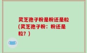 灵芝孢子粉是粉还是粒(灵芝孢子粉：粉还是粒？)