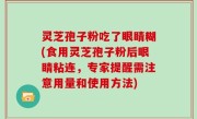 灵芝孢子粉吃了眼睛糊(食用灵芝孢子粉后眼睛粘连，专家提醒需注意用量和使用方法)