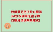 权健灵芝孢子粉口服怎么吃(权健灵芝孢子粉口服用法说明及建议)