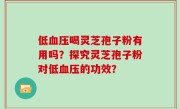 低血压喝灵芝孢子粉有用吗？探究灵芝孢子粉对低血压的功效？