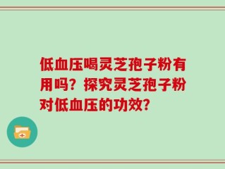 低血压喝灵芝孢子粉有用吗？探究灵芝孢子粉对低血压的功效？