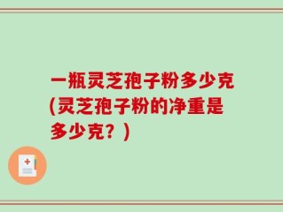 一瓶灵芝孢子粉多少克(灵芝孢子粉的净重是多少克？)