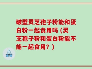 破壁灵芝孢子粉能和蛋白粉一起食用吗 (灵芝孢子粉和蛋白粉能不能一起食用？)