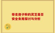 带走孢子粉的灵芝是否安全食用探讨与分析