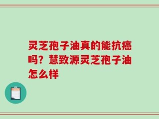 灵芝孢子油真的能抗癌吗？慧致源灵芝孢子油怎么样