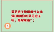 灵芝孢子粉闻着什么味道(闻闻你的灵芝孢子粉，是啥味道？)