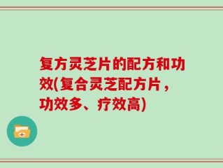 复方灵芝片的配方和功效(复合灵芝配方片，功效多、疗效高)