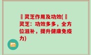 焄灵芝作用及功效(焄灵芝：功效多多，全方位滋补，提升健康免疫力)