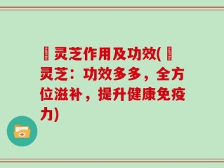 焄灵芝作用及功效(焄灵芝：功效多多，全方位滋补，提升健康免疫力)