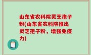 山东省农科院灵芝孢子粉(山东省农科院推出灵芝孢子粉，增强免疫力)