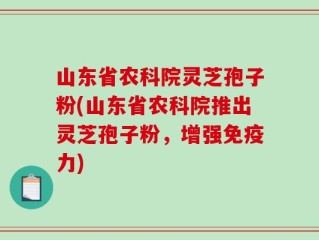 山东省农科院灵芝孢子粉(山东省农科院推出灵芝孢子粉，增强免疫力)