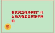 有卖灵芝孢子粉的？什么地方有卖灵芝孢子粉的
