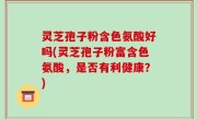 灵芝孢子粉含色氨酸好吗(灵芝孢子粉富含色氨酸，是否有利健康？)