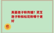 真菌孢子粉传播？灵芝孢子粉和松花粉哪个更好