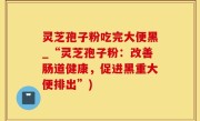 灵芝孢子粉吃完大便黑_“灵芝孢子粉：改善肠道健康，促进黑重大便排出”)