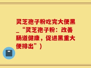 灵芝孢子粉吃完大便黑_“灵芝孢子粉：改善肠道健康，促进黑重大便排出”)
