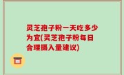 灵芝孢子粉一天吃多少为宜(灵芝孢子粉每日合理摄入量建议)