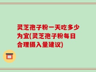 灵芝孢子粉一天吃多少为宜(灵芝孢子粉每日合理摄入量建议)