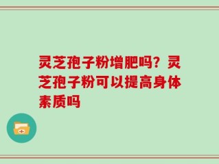 灵芝孢子粉增肥吗？灵芝孢子粉可以提高身体素质吗