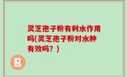 灵芝孢子粉有利水作用吗(灵芝孢子粉对水肿有效吗？)