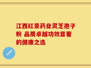 江西红景药业灵芝孢子粉 品质卓越功效显著的健康之选