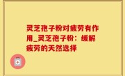 灵芝孢子粉对疲劳有作用_灵芝孢子粉：缓解疲劳的天然选择