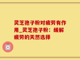 灵芝孢子粉对疲劳有作用_灵芝孢子粉：缓解疲劳的天然选择