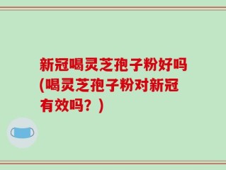 新冠喝灵芝孢子粉好吗(喝灵芝孢子粉对新冠有效吗？)