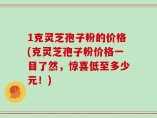 1克灵芝孢子粉的价格(克灵芝孢子粉价格一目了然，惊喜低至多少元！)
