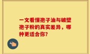 一文看懂孢子油与破壁孢子粉的真实差异，哪种更适合你？