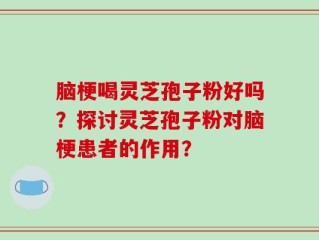 脑梗喝灵芝孢子粉好吗？探讨灵芝孢子粉对脑梗患者的作用？