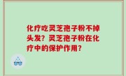 化疗吃灵芝孢子粉不掉头发？灵芝孢子粉在化疗中的保护作用？