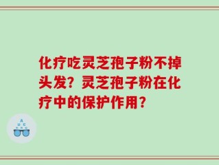 化疗吃灵芝孢子粉不掉头发？灵芝孢子粉在化疗中的保护作用？