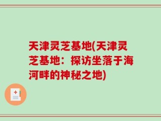 天津灵芝基地(天津灵芝基地：探访坐落于海河畔的神秘之地)