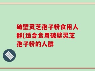 破壁灵芝孢子粉食用人群(适合食用破壁灵芝孢子粉的人群
