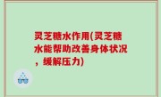灵芝糖水作用(灵芝糖水能帮助改善身体状况，缓解压力)
