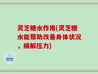 灵芝糖水作用(灵芝糖水能帮助改善身体状况，缓解压力)