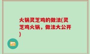 火锅灵芝鸡的做法(灵芝鸡火锅，做法大公开)