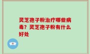 灵芝孢子粉治疗哪些病毒？灵芝孢子粉有什么好处