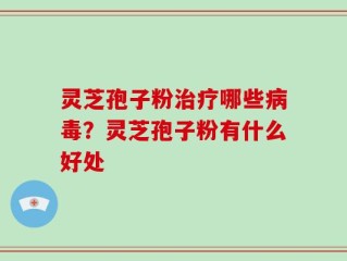 灵芝孢子粉治疗哪些病毒？灵芝孢子粉有什么好处
