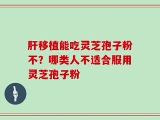 肝移植能吃灵芝孢子粉不？哪类人不适合服用灵芝孢子粉
