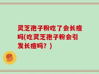 灵芝孢子粉吃了会长痘吗(吃灵芝孢子粉会引发长痘吗？)