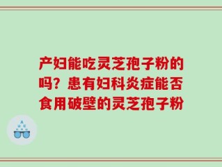 产妇能吃灵芝孢子粉的吗？患有妇科炎症能否食用破壁的灵芝孢子粉