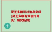 灵芝多糖可以治鼻炎吗(灵芝多糖有效治疗鼻炎：研究所得)