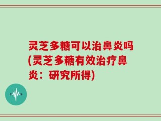 灵芝多糖可以治鼻炎吗(灵芝多糖有效治疗鼻炎：研究所得)